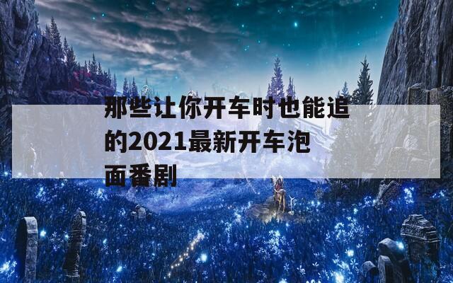 那些让你开车时也能追的2021最新开车泡面番剧