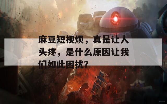 麻豆短视烦，真是让人头疼，是什么原因让我们如此困扰？