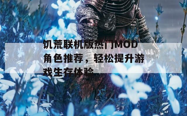 饥荒联机版热门MOD角色推荐，轻松提升游戏生存体验