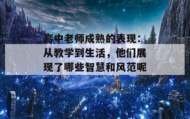 高中老师成熟的表现：从教学到生活，他们展现了哪些智慧和风范呢？