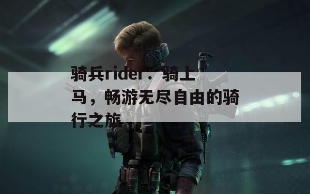 骑兵rider：骑上马，畅游无尽自由的骑行之旅