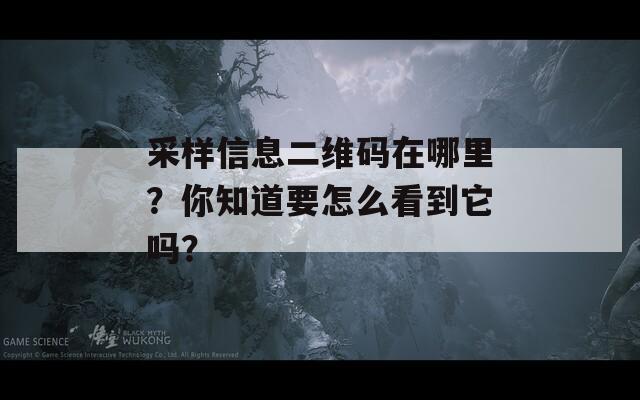 采样信息二维码在哪里？你知道要怎么看到它吗？