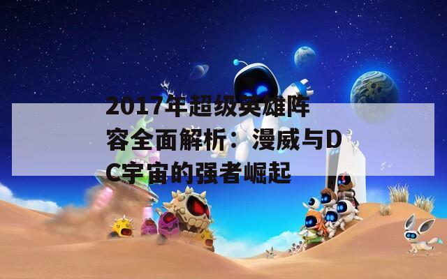 2017年超级英雄阵容全面解析：漫威与DC宇宙的强者崛起