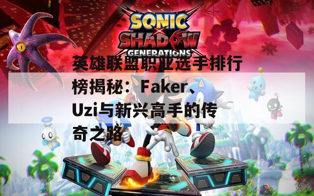 英雄联盟职业选手排行榜揭秘：Faker、Uzi与新兴高手的传奇之路