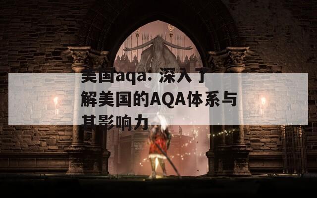 美国aqa: 深入了解美国的AQA体系与其影响力