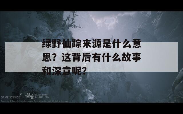 绿野仙踪来源是什么意思？这背后有什么故事和深意呢？