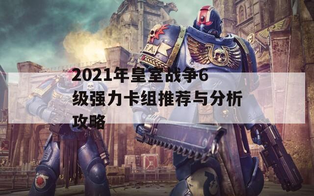 2021年皇室战争6级强力卡组推荐与分析攻略