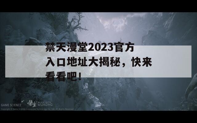 禁天漫堂2023官方入口地址大揭秘，快来看看吧！