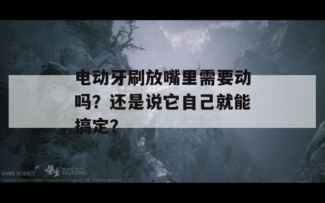 电动牙刷放嘴里需要动吗？还是说它自己就能搞定？