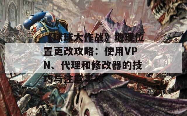 《球球大作战》地理位置更改攻略：使用VPN、代理和修改器的技巧与注意事项