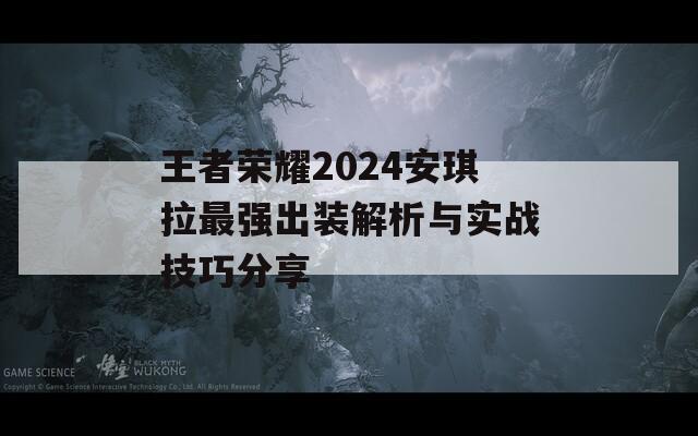 王者荣耀2024安琪拉最强出装解析与实战技巧分享