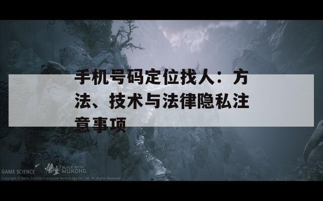 手机号码定位找人：方法、技术与法律隐私注意事项