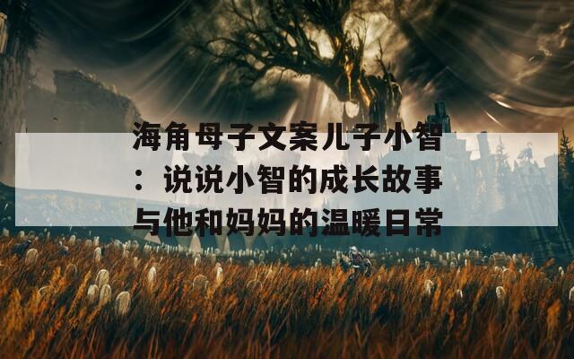 海角母子文案儿子小智：说说小智的成长故事与他和妈妈的温暖日常