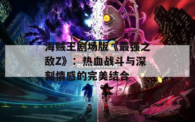 海贼王剧场版《最强之敌Z》：热血战斗与深刻情感的完美结合