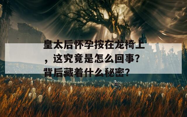 皇太后怀孕按在龙椅上，这究竟是怎么回事？背后藏着什么秘密？