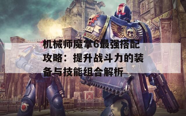 机械师魔掌6最强搭配攻略：提升战斗力的装备与技能组合解析