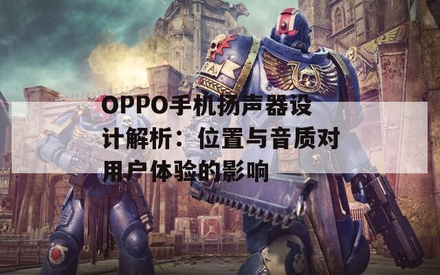 OPPO手机扬声器设计解析：位置与音质对用户体验的影响