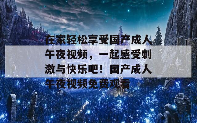 在家轻松享受国产成人午夜视频，一起感受刺激与快乐吧！国产成人午夜视频免费观看