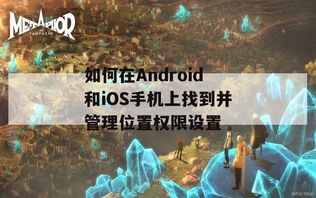 如何在Android和iOS手机上找到并管理位置权限设置