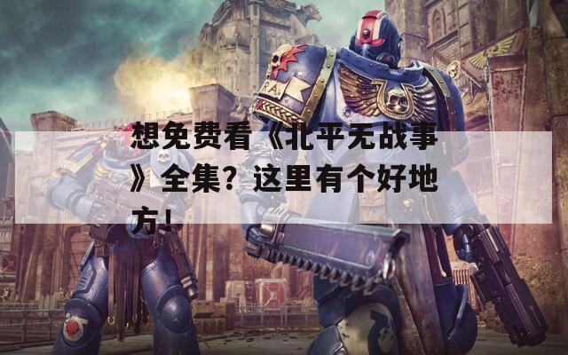 想免费看《北平无战事》全集？这里有个好地方！