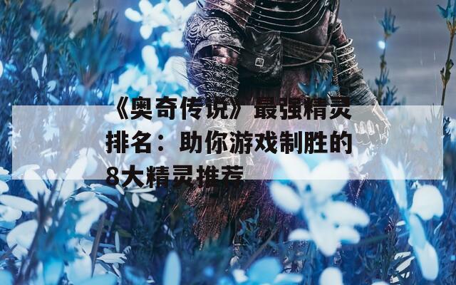 《奥奇传说》最强精灵排名：助你游戏制胜的8大精灵推荐