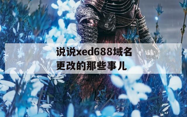 说说xed688域名更改的那些事儿