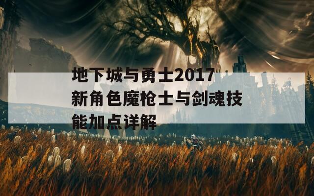 地下城与勇士2017新角色魔枪士与剑魂技能加点详解