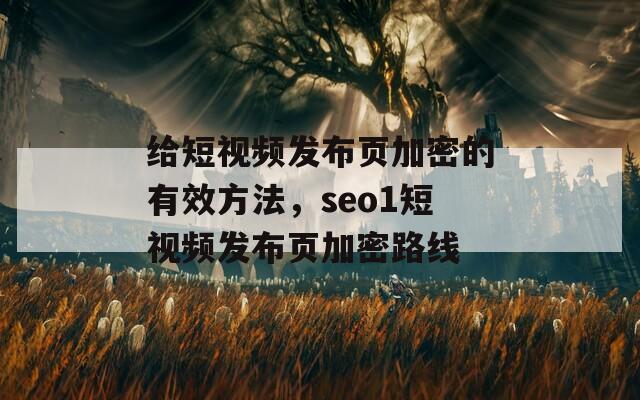 给短视频发布页加密的有效方法，seo1短视频发布页加密路线