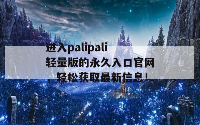 进入palipali轻量版的永久入口官网，轻松获取最新信息！