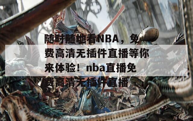 随时随地看NBA，免费高清无插件直播等你来体验！nba直播免费高清无插件直播