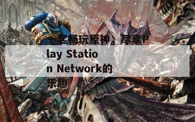 一起畅玩原神，尽享Play Station Network的乐趣