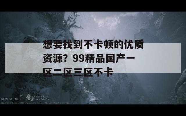 想要找到不卡顿的优质资源？99精品国产一区二区三区不卡