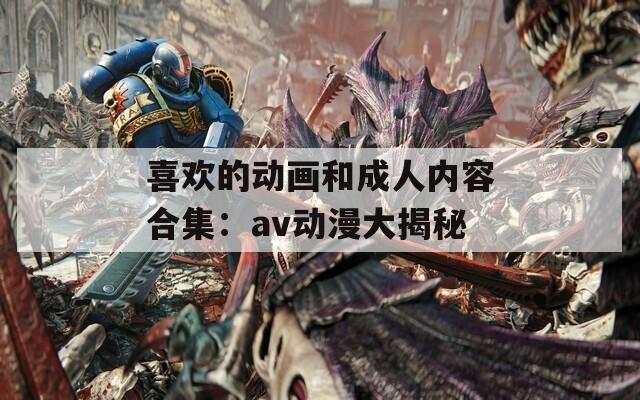 喜欢的动画和成人内容合集：av动漫大揭秘