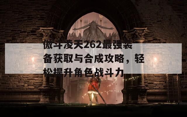 傲斗凌天262最强装备获取与合成攻略，轻松提升角色战斗力