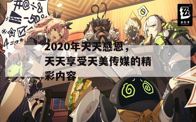 2020年天天感恩，天天享受天美传媒的精彩内容