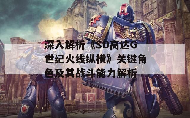 深入解析《SD高达G世纪火线纵横》关键角色及其战斗能力解析