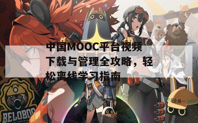 中国MOOC平台视频下载与管理全攻略，轻松离线学习指南