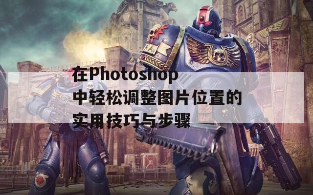 在Photoshop中轻松调整图片位置的实用技巧与步骤