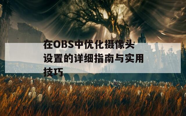 在OBS中优化摄像头设置的详细指南与实用技巧