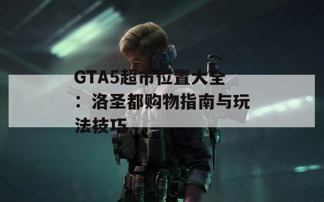 GTA5超市位置大全：洛圣都购物指南与玩法技巧