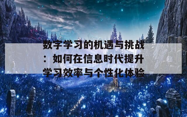 数字学习的机遇与挑战：如何在信息时代提升学习效率与个性化体验