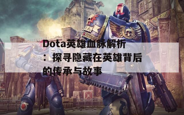 Dota英雄血脉解析：探寻隐藏在英雄背后的传承与故事