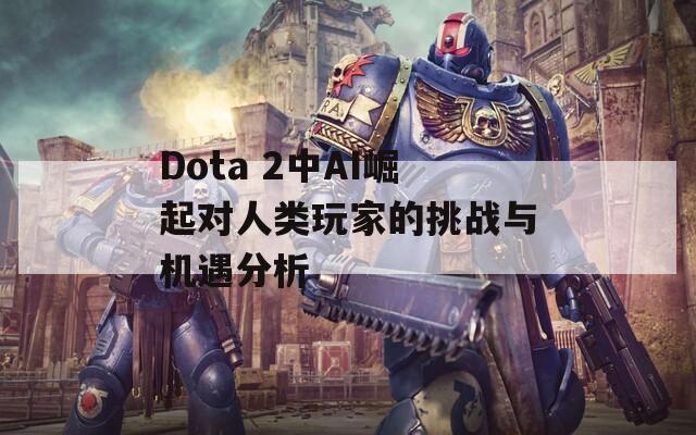 Dota 2中AI崛起对人类玩家的挑战与机遇分析