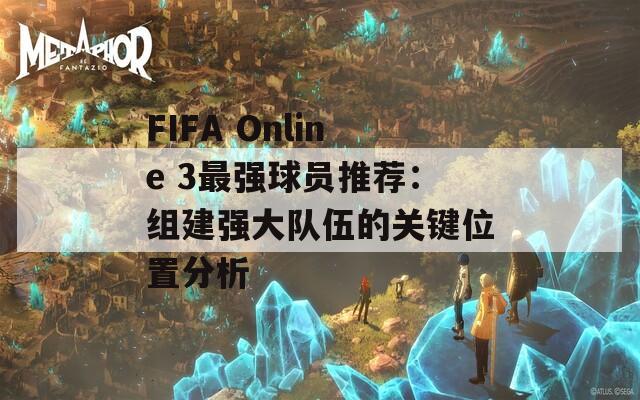 FIFA Online 3最强球员推荐：组建强大队伍的关键位置分析