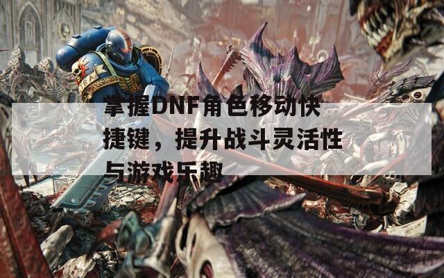 掌握DNF角色移动快捷键，提升战斗灵活性与游戏乐趣