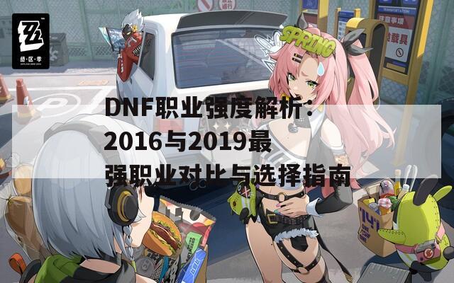 DNF职业强度解析：2016与2019最强职业对比与选择指南