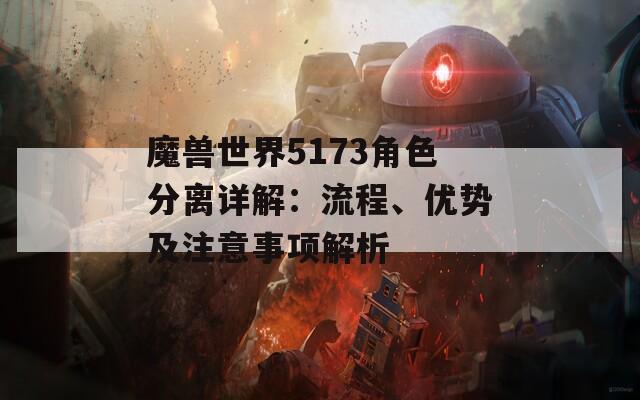 魔兽世界5173角色分离详解：流程、优势及注意事项解析