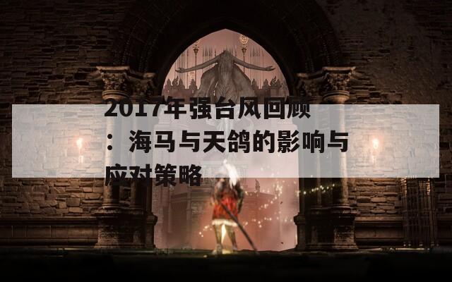 2017年强台风回顾：海马与天鸽的影响与应对策略