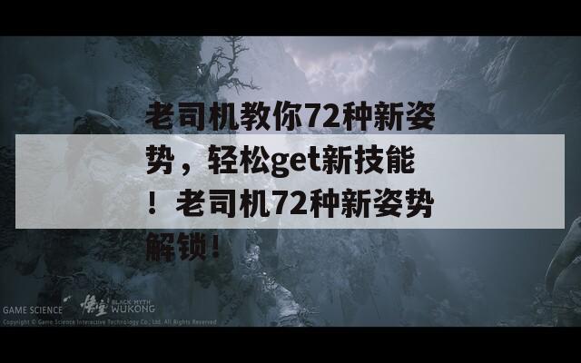 老司机教你72种新姿势，轻松get新技能！老司机72种新姿势解锁！