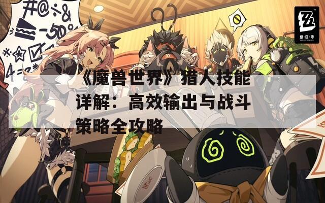 《魔兽世界》猎人技能详解：高效输出与战斗策略全攻略